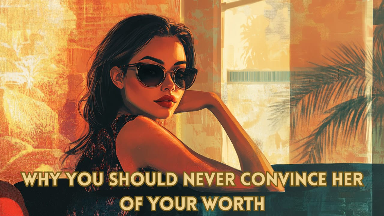 Why You Should Never Convince Her of Your Worth
