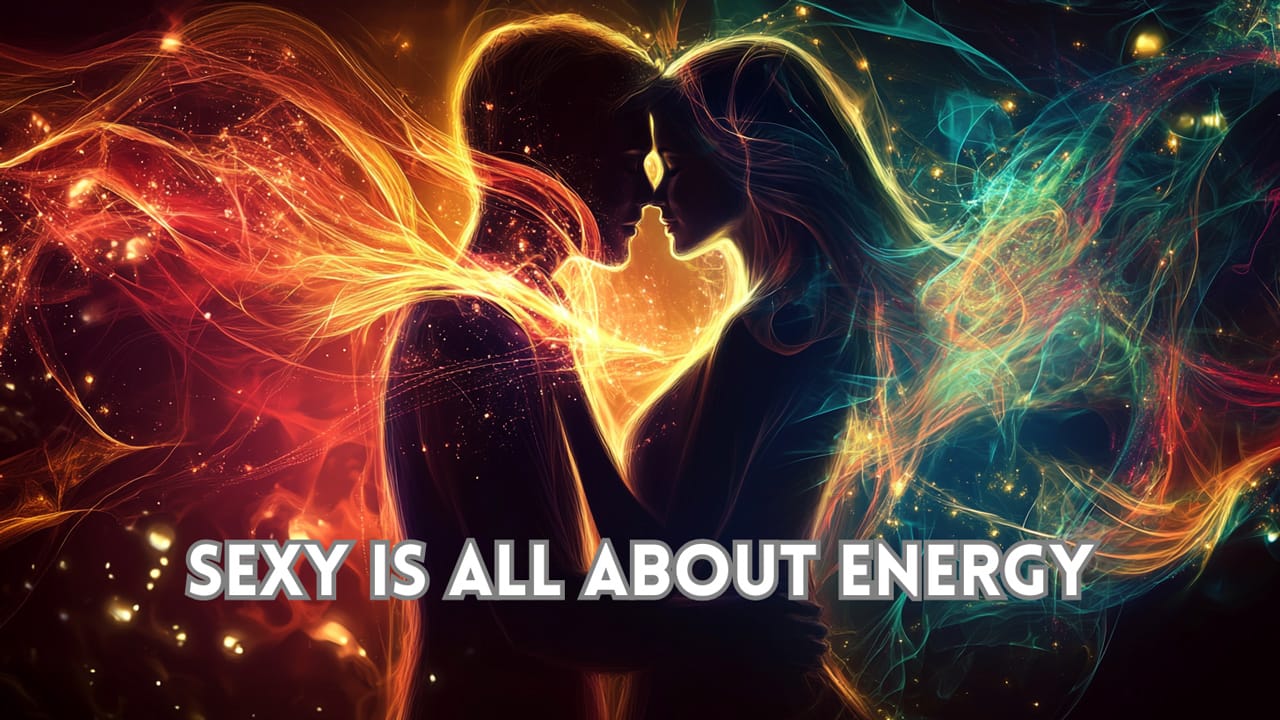 Sexy Is All About Energy: The Truth About Sexual Attraction Most Men Ignore